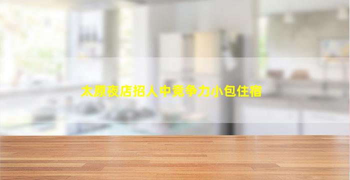太原夜店招人中竞争力小包住宿