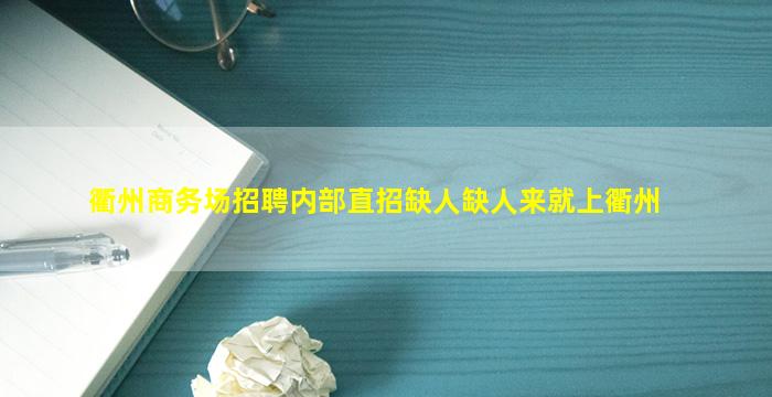衢州商务场招聘内部直招缺人缺人来就上衢州